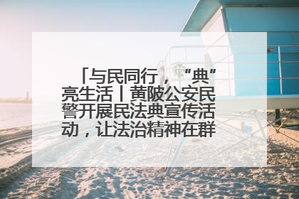 与民同行，“典”亮生活丨黄陂公安民警开展民法典宣传活动，让法治精神在群众心中落地生根